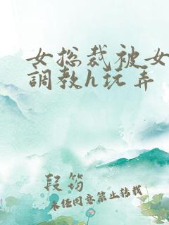 女总裁被女下属调教h玩弄