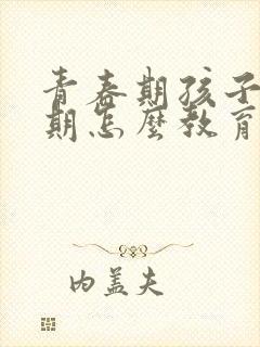 青春期孩子叛逆期怎么教育