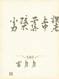 小孩子上课注意力不集中老是走神