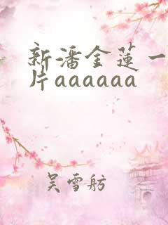 新潘金莲一级淫片aaaaaa