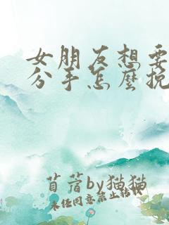 女朋友想要和我分手怎么挽回