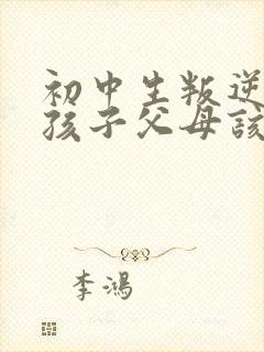 初中生叛逆期的孩子父母该怎么沟通