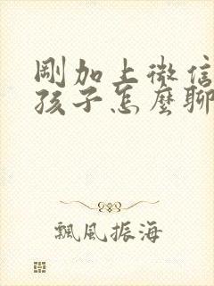 刚加上微信的女孩子怎么聊天