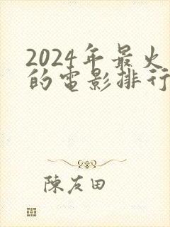 2024年最火的电影排行榜前十名