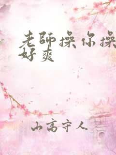 老师操你操得我好爽