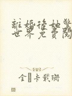 离婚后她惊艳了世界免费阅读正版