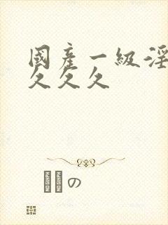 国产一级淫片久久久久