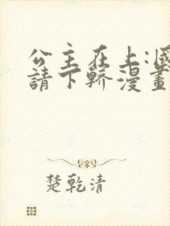 公主在上:国师请下轿漫画完结了吗