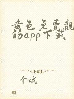 黄色免费观看片的app下载