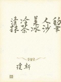 清冷美人的神奇抹茶冰沙笔趣阁