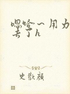 嗯哈~用力~进去了h