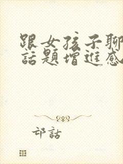 跟女孩子聊什么话题增进感情