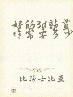 好的3d动画制作需要多少费用