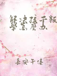 解决孩子叛逆厌学怎么办