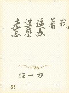 老婆逼着我离婚怎么办