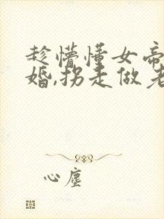 趁懵懂女帝被退婚,拐走做老婆观看高清