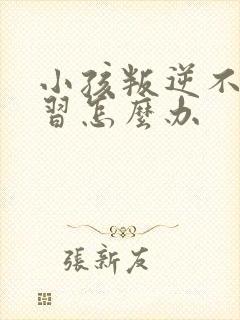 小孩叛逆不爱学习怎么办