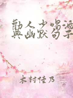 劝人少喝酒的经典幽默句子