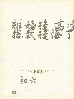 离婚后 高冷女总裁后悔了