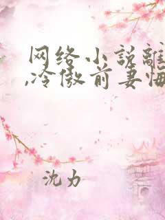 网络小说离婚后,冷傲前妻悔恨终身