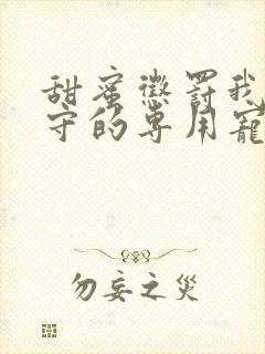 甜蜜惩罚我是看守的专用宠物动漫