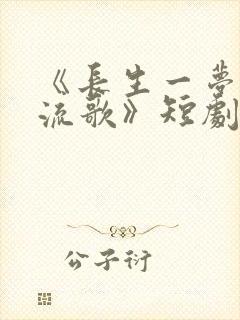 《长生一梦,付流歌》短剧全集观看