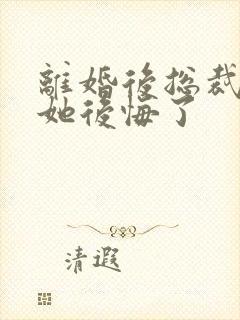 离婚后总裁老婆她后悔了