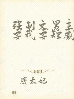 强制文男主你不要我要短剧