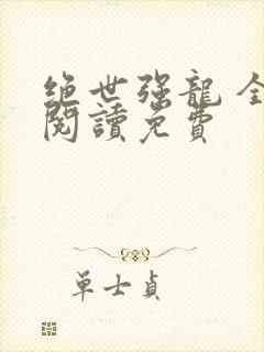 绝世强龙 全文阅读免费