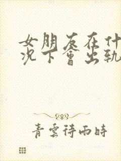 女朋友在什么情况下会出轨