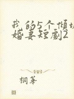 我的5个倾城未婚妻短剧2