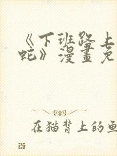 《下班路上捡到蛇》漫画免费