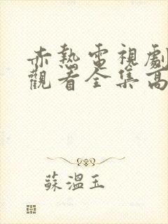 赤热电视剧免费观看全集高清