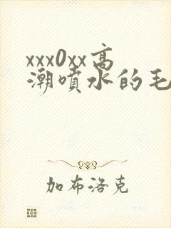 xxx0xx高潮喷水的毛片