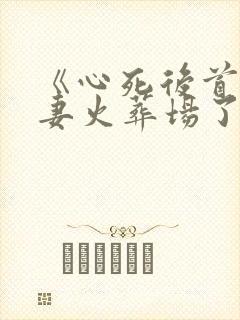 《心死后首辅追妻火葬场了》