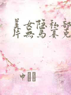 美女隐私部位相片无马赛克无遮挡