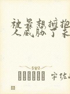 被最想拥抱的男人威胁了未删减漫画