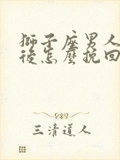 狮子座男人分手后怎么挽回