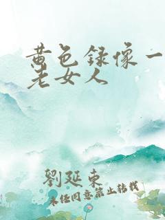 黄色录像一级片老女人