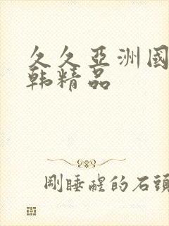 久久亚洲国产日韩精品