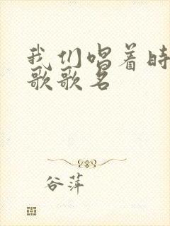 我们唱着时间的歌歌名