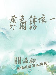 黄色录像一级片外国的