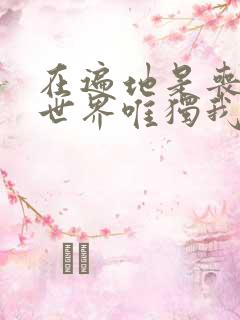 在遍地是丧尸的世界唯独我不受攻击漫画