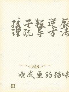 孩子叛逆厌学心理疏导方法