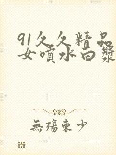 91久久精品美女喷水白浆