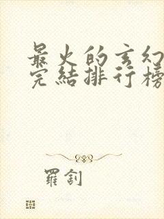 最火的玄幻小说完结排行榜前十名