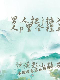 男人把j插入女人p里全程无遮挡