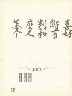 怎么判断喜欢一个人和有好感