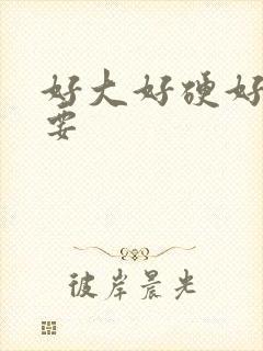 好大好硬好爽还要