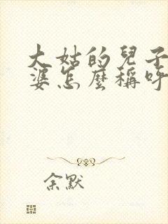 大姑的儿子的老婆怎么称呼